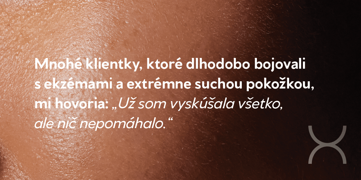 Mnohé klientky, ktoré dlhodobo bojovali s ekzémami a extrémne suchou pokožkou, mi hovoria: „Už som vyskúšala všetko, ale nič nepomáhalo.“